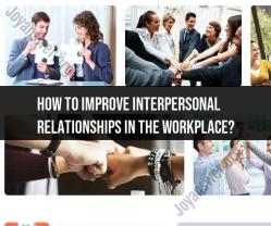 Enhancing Workplace Interpersonal Relationships: Practical Tips